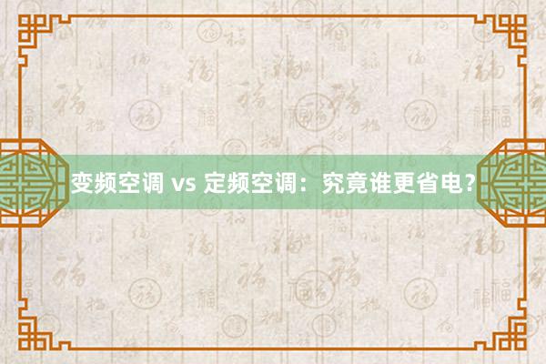 变频空调 vs 定频空调：究竟谁更省电？