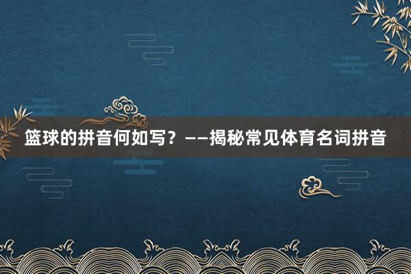 篮球的拼音何如写？——揭秘常见体育名词拼音